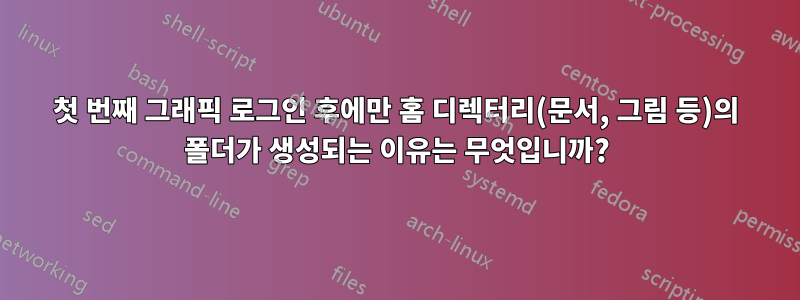 첫 번째 그래픽 로그인 후에만 홈 디렉터리(문서, 그림 등)의 폴더가 생성되는 이유는 무엇입니까?