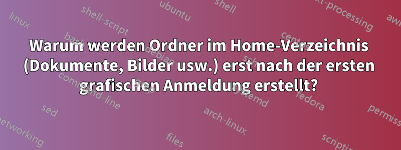 Warum werden Ordner im Home-Verzeichnis (Dokumente, Bilder usw.) erst nach der ersten grafischen Anmeldung erstellt?