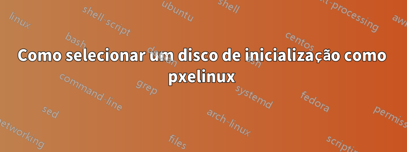 Como selecionar um disco de inicialização como pxelinux