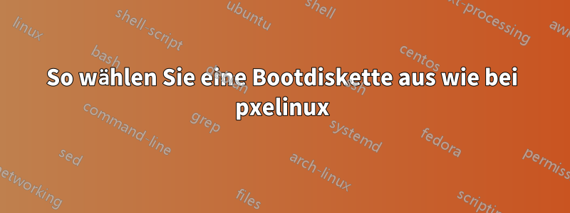 So wählen Sie eine Bootdiskette aus wie bei pxelinux