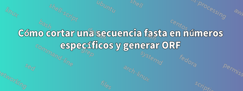 Cómo cortar una secuencia fasta en números específicos y generar ORF