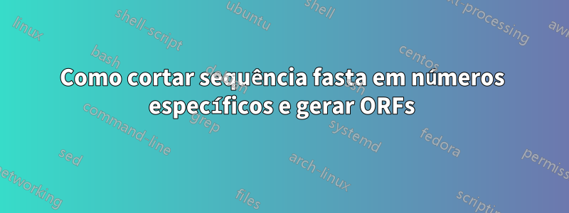 Como cortar sequência fasta em números específicos e gerar ORFs