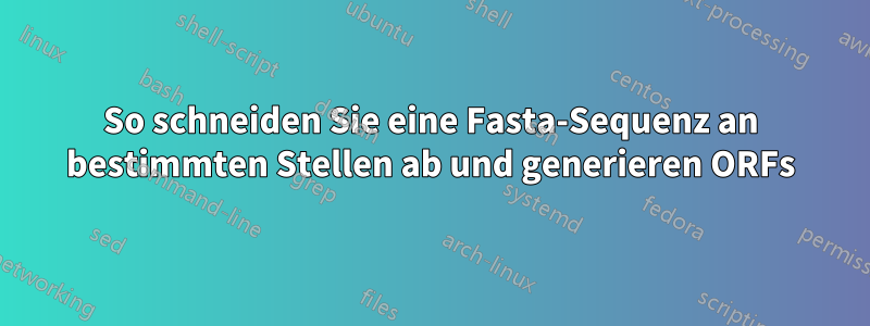 So schneiden Sie eine Fasta-Sequenz an bestimmten Stellen ab und generieren ORFs