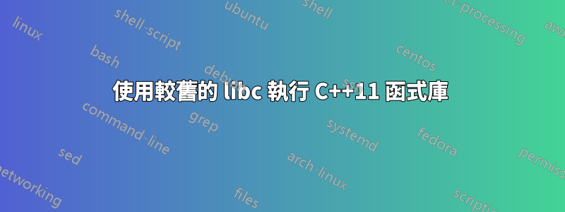 使用較舊的 libc 執行 C++11 函式庫