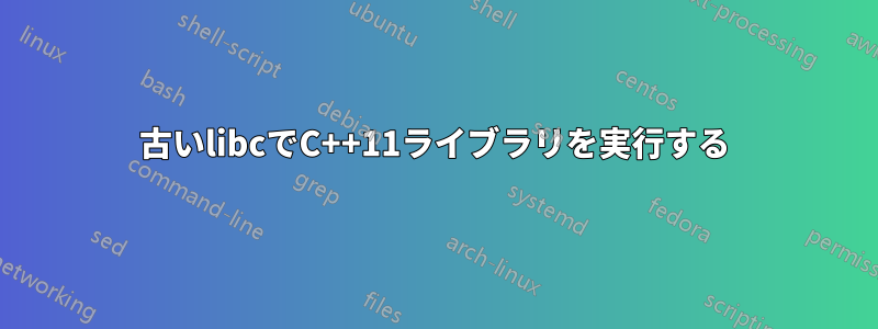 古いlibcでC++11ライブラリを実行する