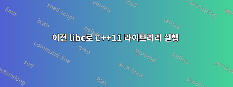 이전 libc로 C++11 라이브러리 실행