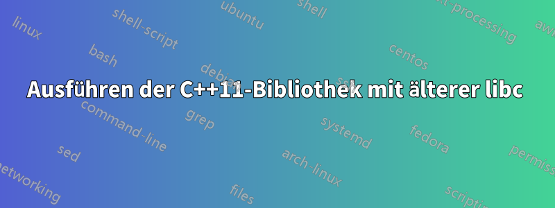 Ausführen der C++11-Bibliothek mit älterer libc