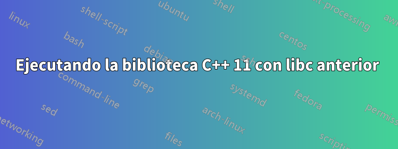 Ejecutando la biblioteca C++ 11 con libc anterior