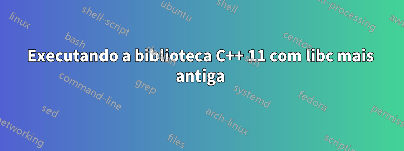 Executando a biblioteca C++ 11 com libc mais antiga