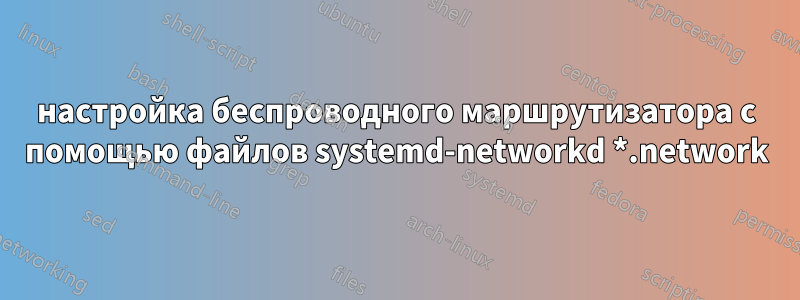 настройка беспроводного маршрутизатора с помощью файлов systemd-networkd *.network