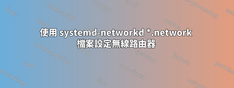 使用 systemd-networkd *.network 檔案設定無線路由器