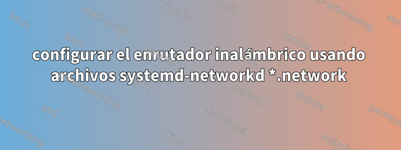 configurar el enrutador inalámbrico usando archivos systemd-networkd *.network