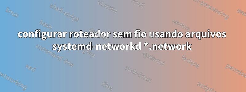 configurar roteador sem fio usando arquivos systemd-networkd *.network