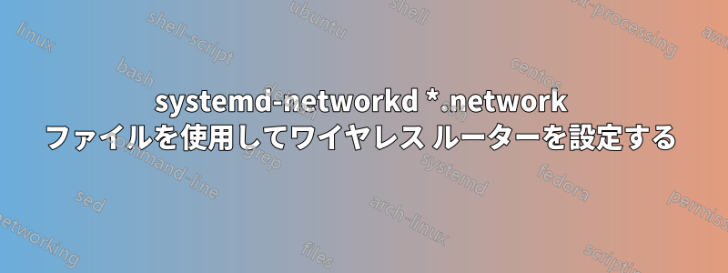 systemd-networkd *.network ファイルを使用してワイヤレス ルーターを設定する