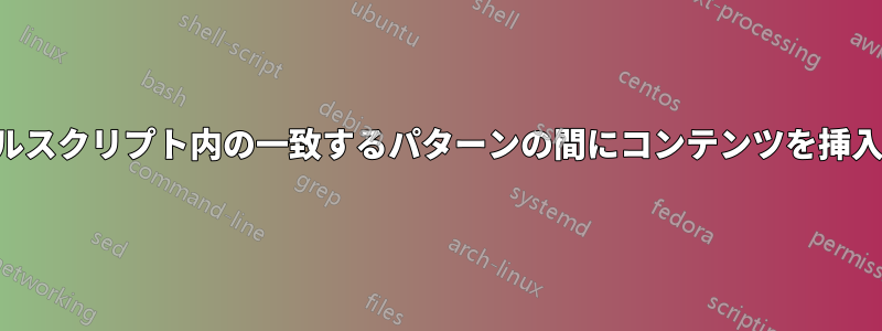 シェルスクリプト内の一致するパターンの間にコンテンツを挿入する