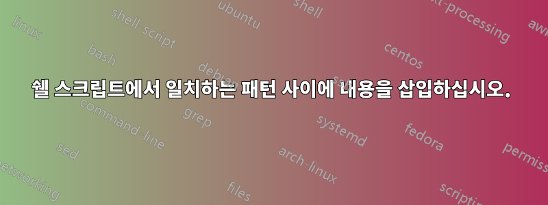 쉘 스크립트에서 일치하는 패턴 사이에 내용을 삽입하십시오.