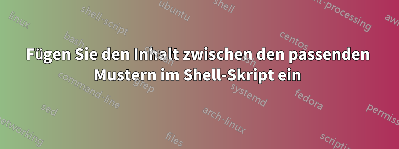 Fügen Sie den Inhalt zwischen den passenden Mustern im Shell-Skript ein