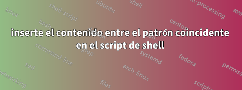 inserte el contenido entre el patrón coincidente en el script de shell