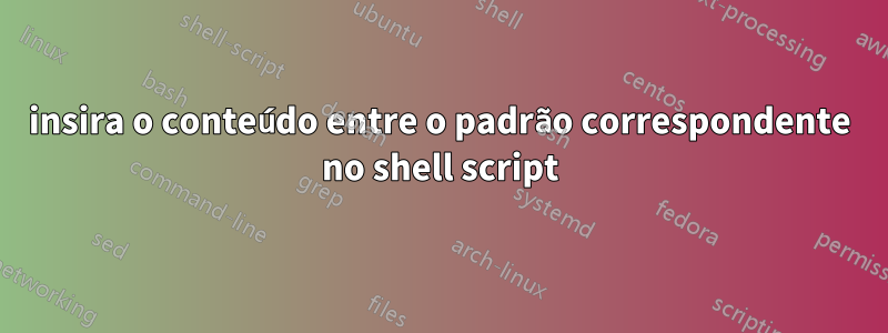 insira o conteúdo entre o padrão correspondente no shell script