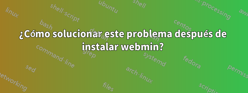 ¿Cómo solucionar este problema después de instalar webmin?