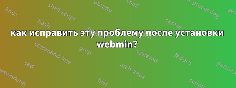 как исправить эту проблему после установки webmin?