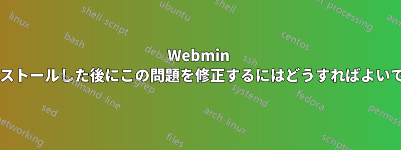 Webmin をインストールした後にこの問題を修正するにはどうすればよいですか?