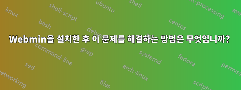 Webmin을 설치한 후 이 문제를 해결하는 방법은 무엇입니까?