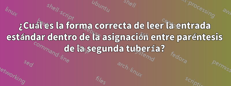 ¿Cuál es la forma correcta de leer la entrada estándar dentro de la asignación entre paréntesis de la segunda tubería?