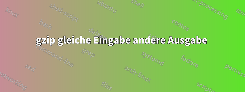 gzip gleiche Eingabe andere Ausgabe