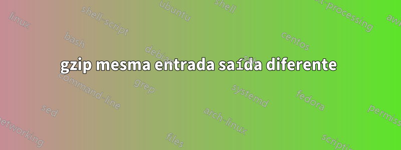 gzip mesma entrada saída diferente