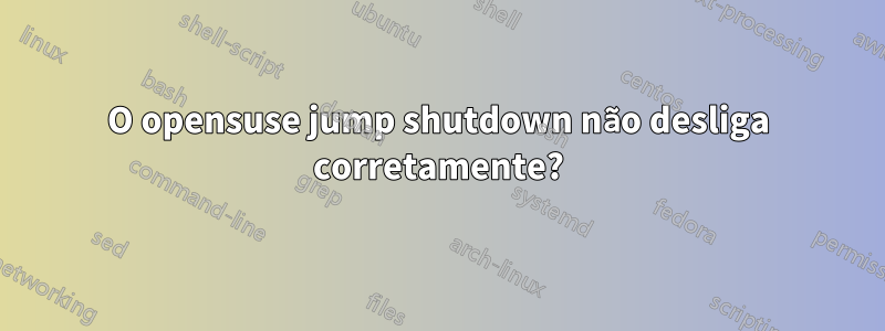 O opensuse jump shutdown não desliga corretamente?