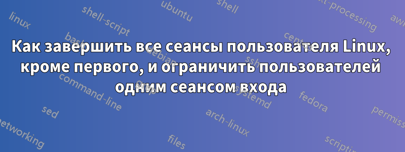 Как завершить все сеансы пользователя Linux, кроме первого, и ограничить пользователей одним сеансом входа