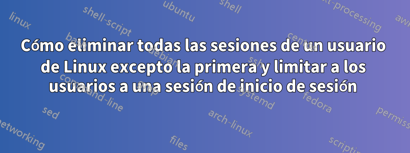 Cómo eliminar todas las sesiones de un usuario de Linux excepto la primera y limitar a los usuarios a una sesión de inicio de sesión