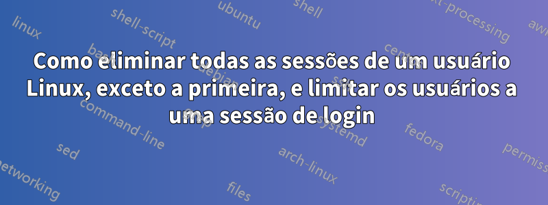 Como eliminar todas as sessões de um usuário Linux, exceto a primeira, e limitar os usuários a uma sessão de login