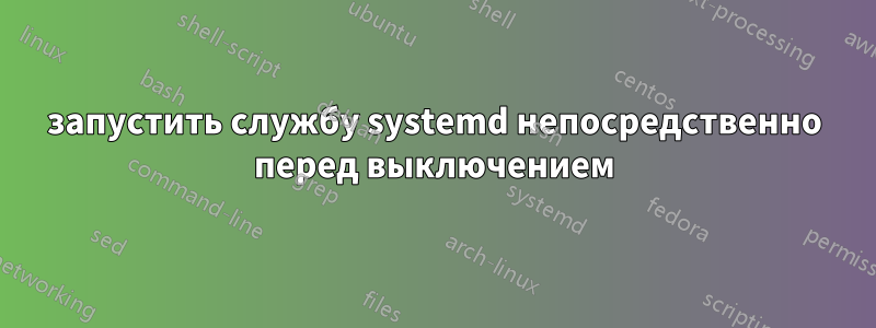 запустить службу systemd непосредственно перед выключением