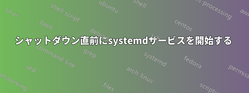 シャットダウン直前にsystemdサービスを開始する