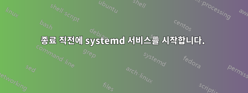 종료 직전에 systemd 서비스를 시작합니다.