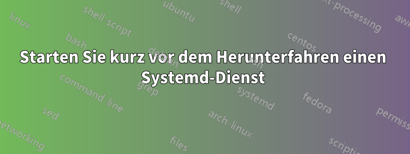 Starten Sie kurz vor dem Herunterfahren einen Systemd-Dienst