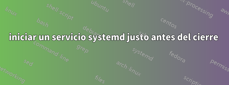 iniciar un servicio systemd justo antes del cierre