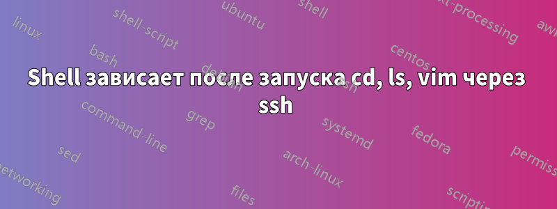 Shell зависает после запуска cd, ls, vim через ssh