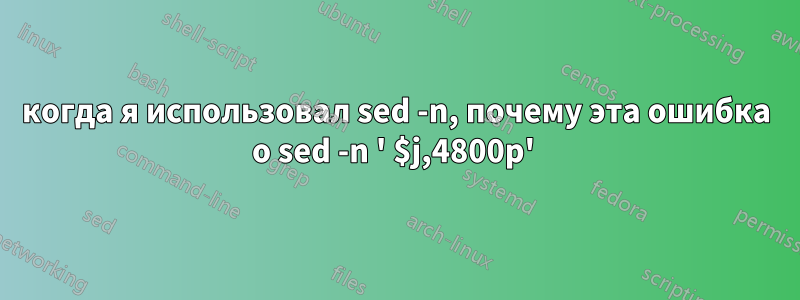 когда я использовал sed -n, почему эта ошибка о sed -n ' $j,4800p' 