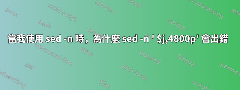 當我使用 sed -n 時，為什麼 sed -n ' $j,4800p' 會出錯 