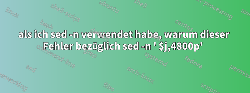 als ich sed -n verwendet habe, warum dieser Fehler bezüglich sed -n ' $j,4800p' 