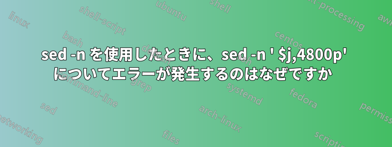 sed -n を使用したときに、sed -n ' $j,4800p' についてエラーが発生するのはなぜですか 