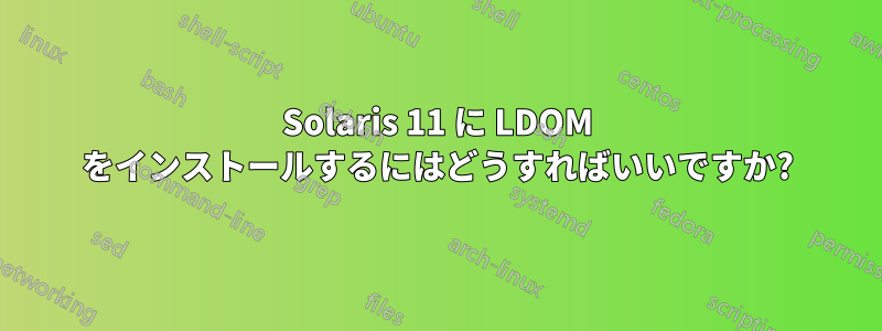 Solaris 11 に LDOM をインストールするにはどうすればいいですか?