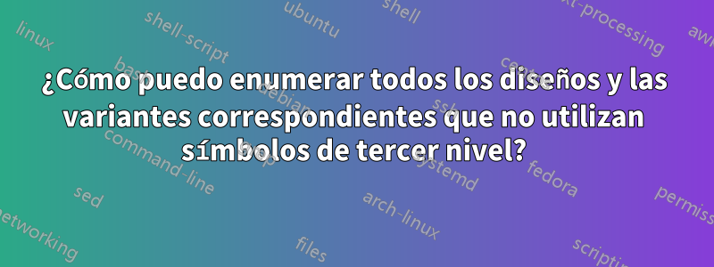 ¿Cómo puedo enumerar todos los diseños y las variantes correspondientes que no utilizan símbolos de tercer nivel?