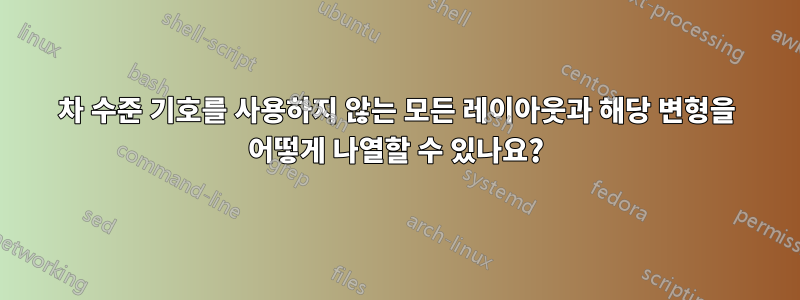 3차 수준 기호를 사용하지 않는 모든 레이아웃과 해당 변형을 어떻게 나열할 수 있나요?