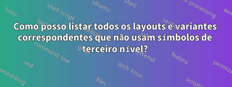 Como posso listar todos os layouts e variantes correspondentes que não usam símbolos de terceiro nível?