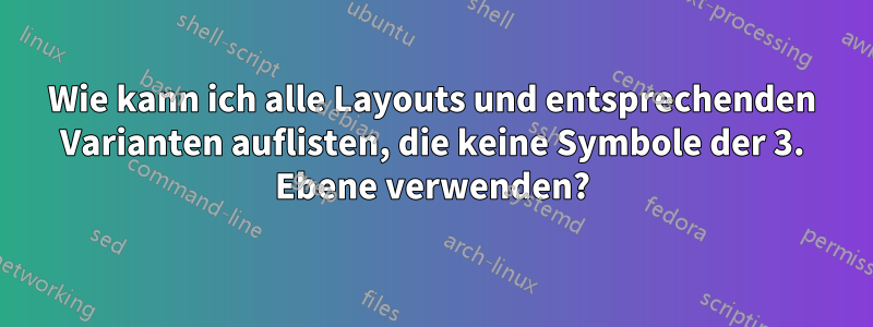 Wie kann ich alle Layouts und entsprechenden Varianten auflisten, die keine Symbole der 3. Ebene verwenden?