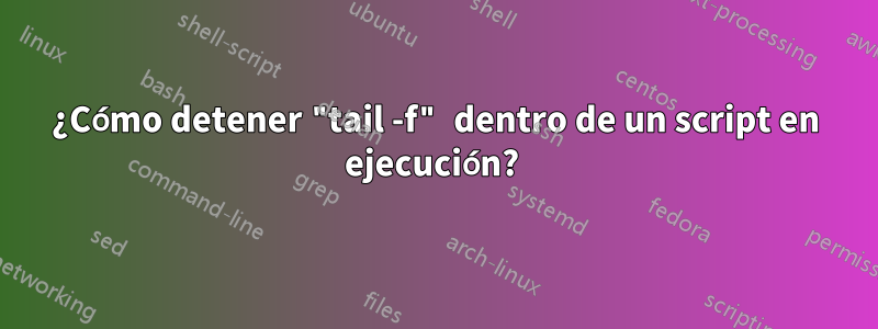 ¿Cómo detener "tail -f" dentro de un script en ejecución? 